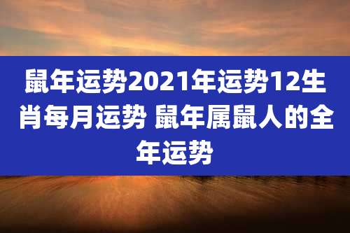 鼠年运势2021年运势12生肖每月运势 鼠年属鼠人的全年运势