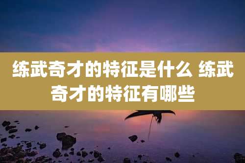 练武奇才的特征是什么 练武奇才的特征有哪些