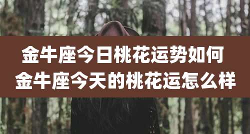 金牛座今日桃花运势如何 金牛座今天的桃花运怎么样