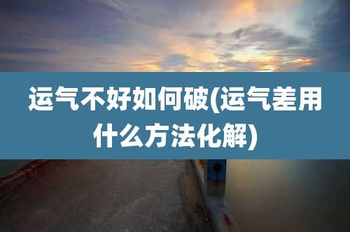 运气不好如何破(运气差用什么方法化解)