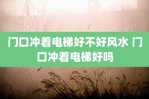 门口冲着电梯好不好风水 门口冲着电梯好吗