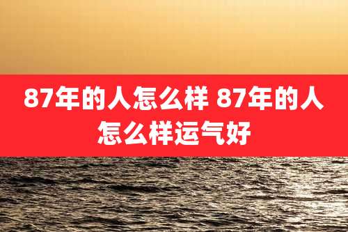 87年的人怎么样 87年的人怎么样运气好