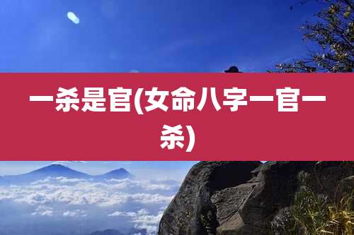 一杀是官(女命八字一官一杀)