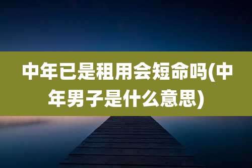 中年已是租用会短命吗(中年男子是什么意思)