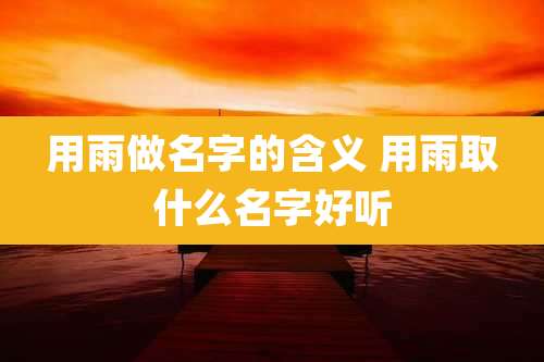 用雨做名字的含义 用雨取什么名字好听