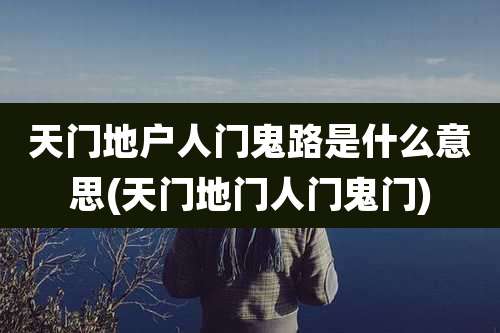 天门地户人门鬼路是什么意思(天门地门人门鬼门)