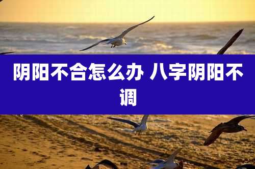 阴阳不合怎么办 八字阴阳不调