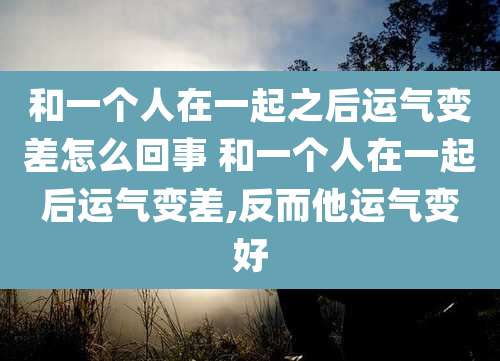 和一个人在一起之后运气变差怎么回事 和一个人在一起后运气变差,反而他运气变好