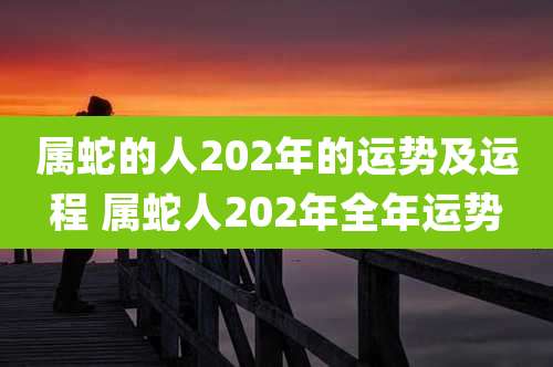 属蛇的人202年的运势及运程 属蛇人202年全年运势