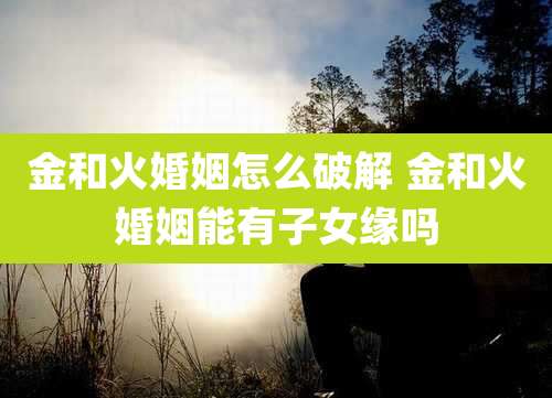 金和火婚姻怎么破解 金和火婚姻能有子女缘吗