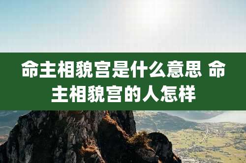 命主相貌宫是什么意思 命主相貌宫的人怎样