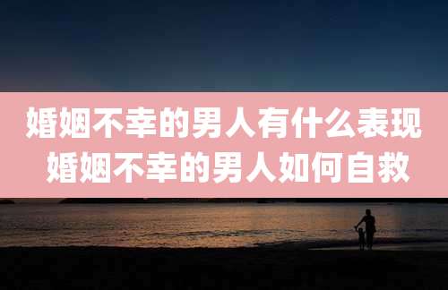 婚姻不幸的男人有什么表现 婚姻不幸的男人如何自救
