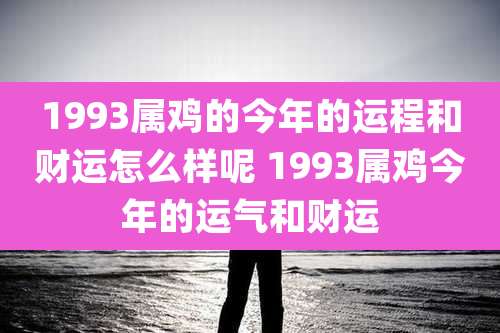 1993属鸡的今年的运程和财运怎么样呢 1993属鸡今年的运气和财运