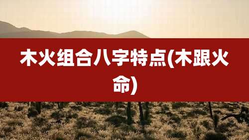木火组合八字特点(木跟火命)