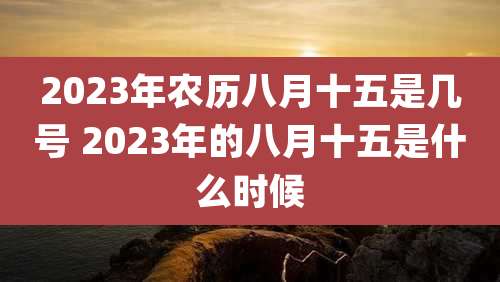 2023年农历八月十五是几号 2023年的八月十五是什么时候