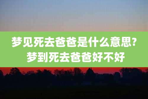 梦见死去爸爸是什么意思? 梦到死去爸爸好不好