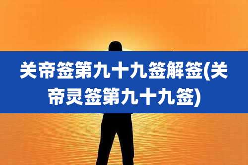 关帝签第九十九签解签(关帝灵签第九十九签)