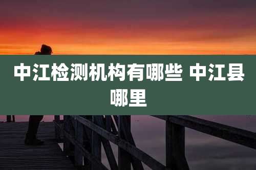 中江检测机构有哪些 中江县哪里