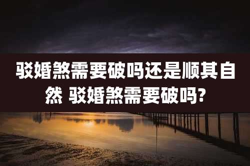 驳婚煞需要破吗还是顺其自然 驳婚煞需要破吗?