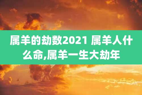属羊的劫数2021 属羊人什么命,属羊一生大劫年