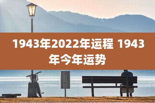1943年2022年运程 1943年今年运势