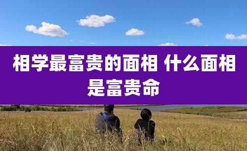 相学最富贵的面相 什么面相是富贵命