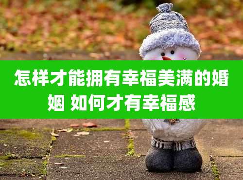 怎样才能拥有幸福美满的婚姻 如何才有幸福感