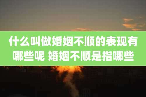 什么叫做婚姻不顺的表现有哪些呢 婚姻不顺是指哪些