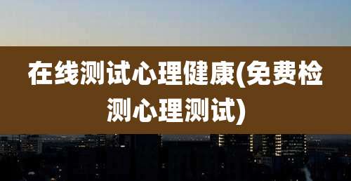 在线测试心理健康(免费检测心理测试)