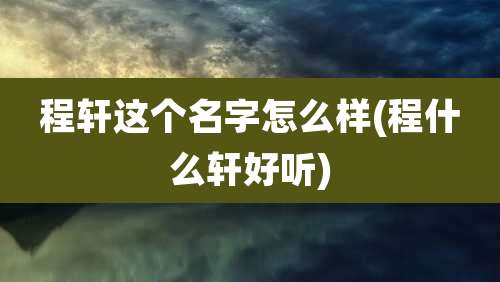 程轩这个名字怎么样(程什么轩好听)