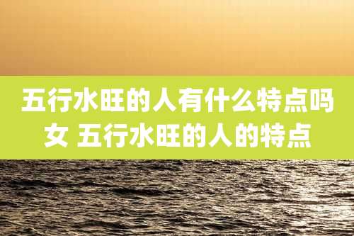 五行水旺的人有什么特点吗女 五行水旺的人的特点