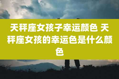 天秤座女孩子幸运颜色 天秤座女孩的幸运色是什么颜色