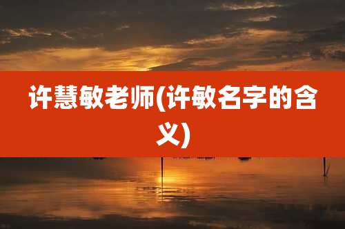许慧敏老师(许敏名字的含义)
