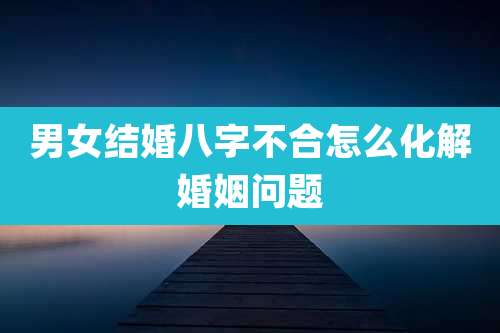 男女结婚八字不合怎么化解婚姻问题