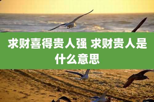 求财喜得贵人强 求财贵人是什么意思