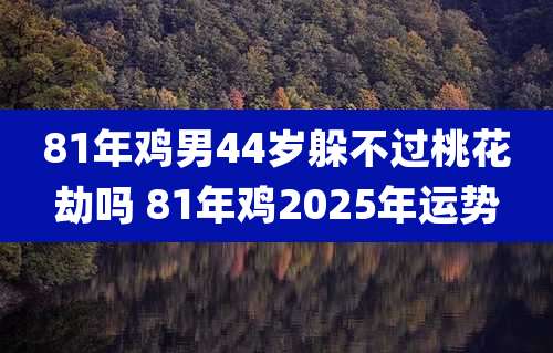 81年鸡男44岁躲不过桃花劫吗 81年鸡2025年运势