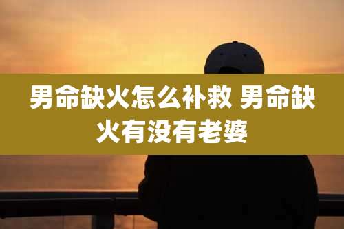 男命缺火怎么补救 男命缺火有没有老婆