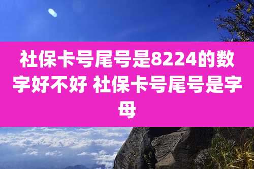 社保卡号尾号是8224的数字好不好 社保卡号尾号是字母