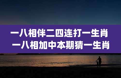 一八相伴二四连打一生肖 一八相加中本期猜一生肖