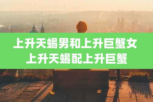 上升天蝎男和上升巨蟹女 上升天蝎配上升巨蟹