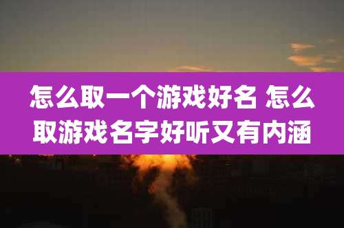 怎么取一个游戏好名 怎么取游戏名字好听又有内涵