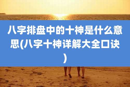 八字排盘中的十神是什么意思(八字十神详解大全口诀)