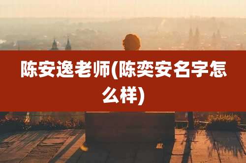 陈安逸老师(陈奕安名字怎么样)