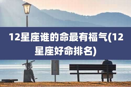 12星座谁的命最有福气(12星座好命排名)