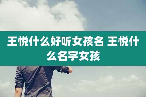 王悦什么好听女孩名 王悦什么名字女孩