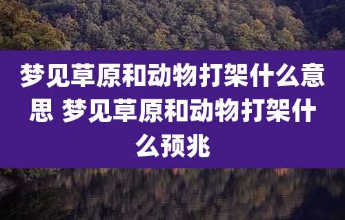 梦见草原和动物打架什么意思 梦见草原和动物打架什么预兆