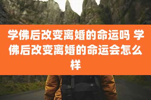 学佛后改变离婚的命运吗 学佛后改变离婚的命运会怎么样