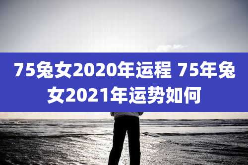 75兔女2020年运程 75年兔女2021年运势如何