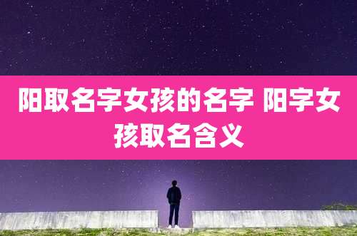 阳取名字女孩的名字 阳字女孩取名含义