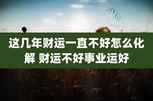 这几年财运一直不好怎么化解 财运不好事业运好